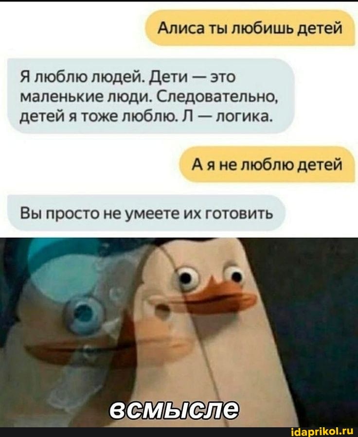 Алиса ты любишь детей
Я люблю людей. Дети - это маленькие люди. Следовательно, детей я тоже люблю. Л - логика.
Аяне люблю детей
Вы просто не умеете их готовить