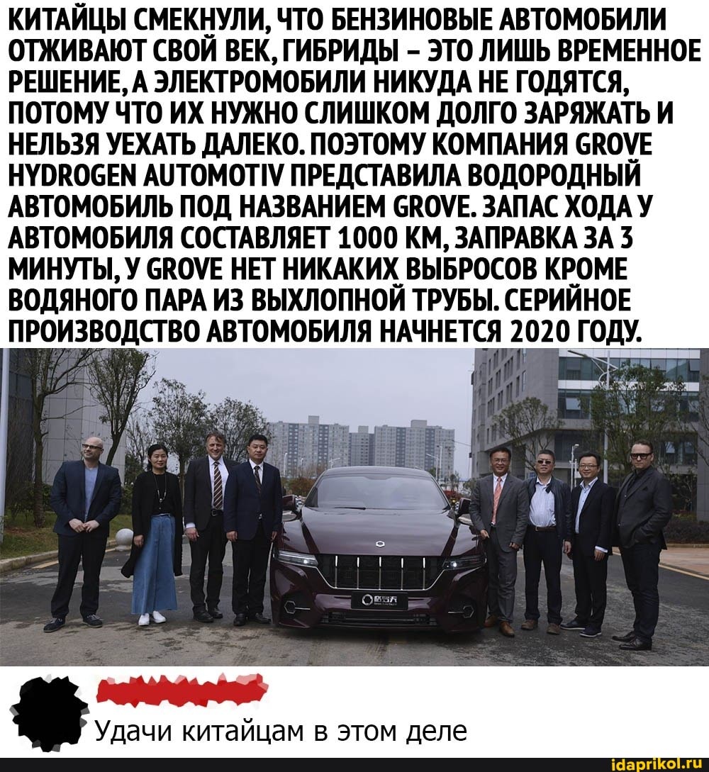 КИТАЙЦЫ СМЕКНУЛИ, ЧТО БЕНЗИНОВЫЕ АВТОМОБИЛИ ОТЖИВАЮТ СВОЙ ВЕК, ГИБРИДЫ - ЭТО ЛИШЬ ВРЕМЕННОЕ РЕШЕНИЕ, А ЭЛЕКТРОМОБИЛИ НИКУДА НЕ ГОДЯТСЯ,
ПОТОМУ ЧТО ИХ НУЖНО СЛИШКОМ ДОЛГО ЗАРЯЖАТЬ И НЕЛЬЗЯ УЕХАТЬ ДАЛЕКО. ПОЭТОМУ КОМПАНИЯ СКОУЕ НУОВОСЕМ АУТОМОТИУ ПРЕДСТАВИЛА ВОДОРОДНЫЙ АВТОМОБИЛЬ ПОД НАЗВАНИЕМ СВОУЕ. ЗАПАС ХОДА У АВТОМОБИЛЯ СОСТАВЛЯЕТ 1000 КМ, ЗАПРАВКА ЗА 3
МИНУТЫ, У СВОУЕ НЕТ НИКАКИХ ВЫБРОСОВ КРОМЕ ВОДЯНОГО ПАРА ИЗ ВЫХЛОПНОЙ ТРУБЫ. СЕРИЙНОЕ ПРОИЗВОДСТВО АВТОМОБИЛЯ НАЧНЕТСЯ 2020 ГОДУ.
Удачи китайцам в этом деле