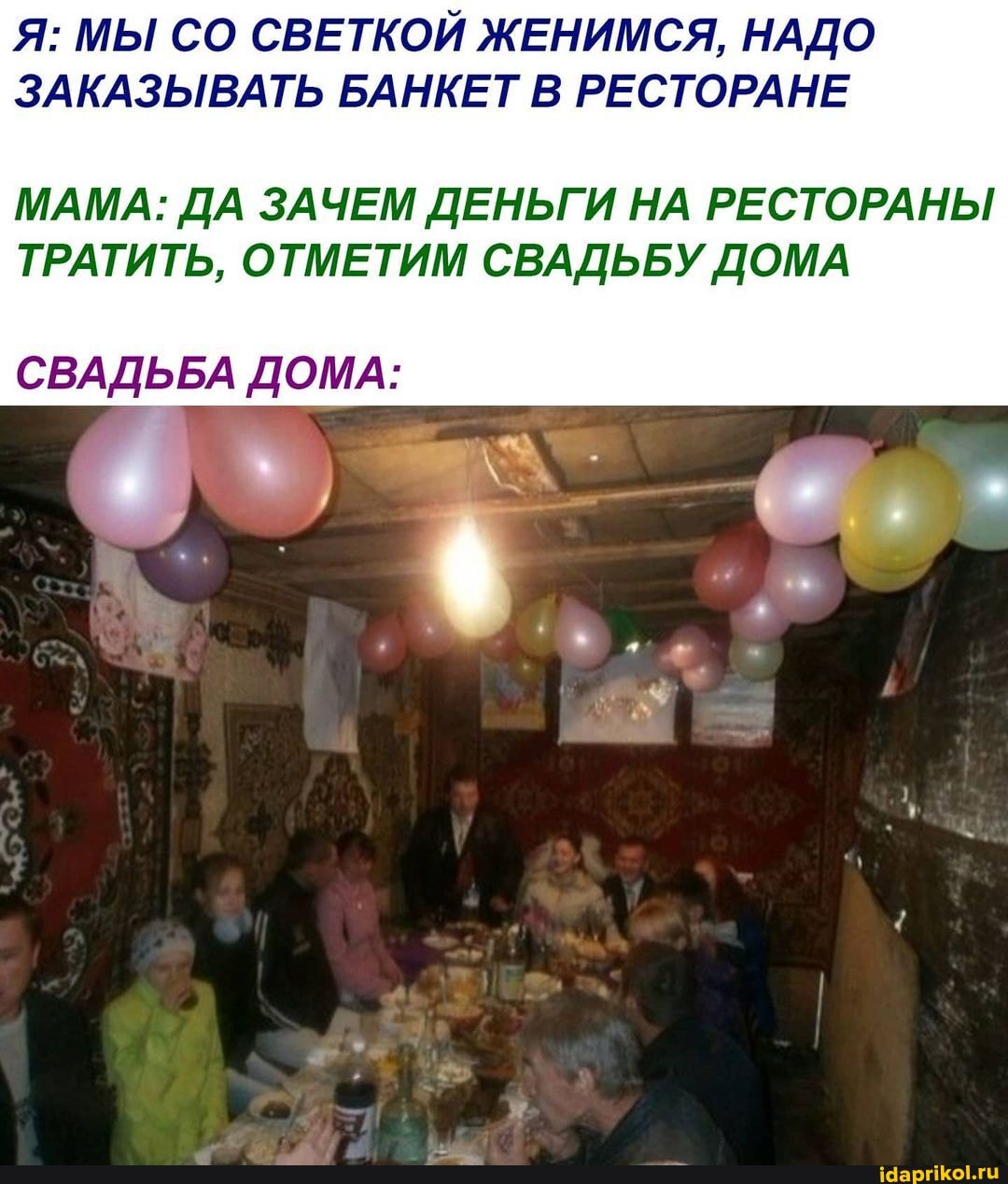Я: МЫ СО СВЕТКОЙ ЖЕНИМСЯ, НАДО ЗАКАЗЫВАТЬ БАНКЕТ В РЕСТОРАНЕ
МАМА: ДА ЗАЧЕМ ДЕНЬГИ НА РЕСТОРАНЫ ТРАТИТЬ, ОТМЕТИМ СВАДЬБУ ДОМА
СВАДЬБА ДОМА: