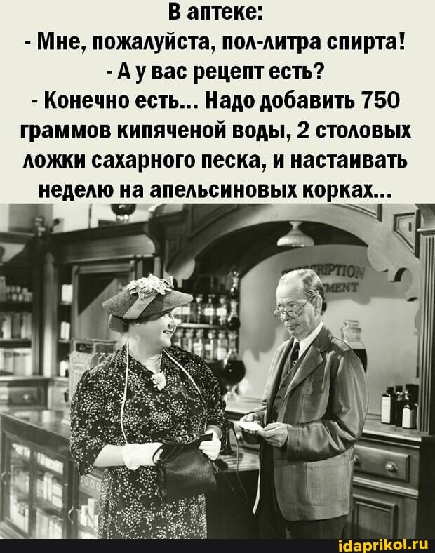 В аптеке:
- Мне, пожалуйста, пол-литра спирта!
-Аувас рецепт есть?
- Конечно есть... Надо добавить 750 граммов кипяченой воды, 2 столовых ложки сахарного песка, и настаивать неделю на апельсиновых корках...