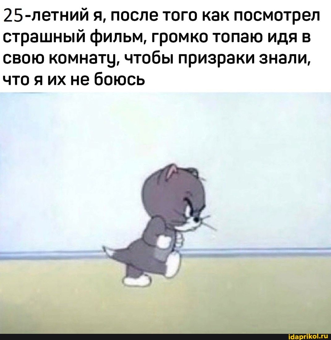 25-летний я, после того как посмотрел страшный фильм, громко топаю идя в свою комнату, чтобы призраки знали, что я их не боюсь