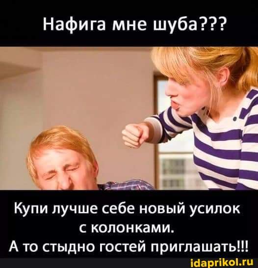 Нафига мне шуба???
Купи лучше себе новый усилок колонками.
А то стыдно гостей приглашать!