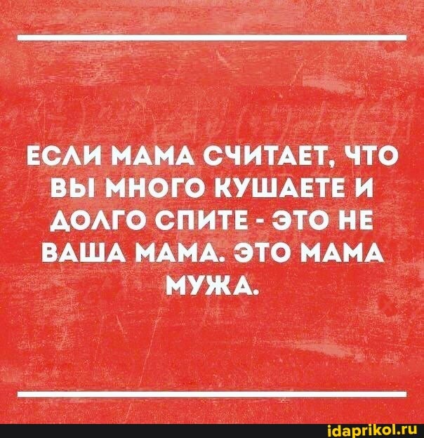ЕСЛИ МАМА СЧИТАЕТ, ЧТО ВЫ МНОГО КУШАЕТЕ И ДОЛГО СПИТЕ - ЭТО НЕ
ВАША МАМА. ЭТО МАМА МУЖА.
