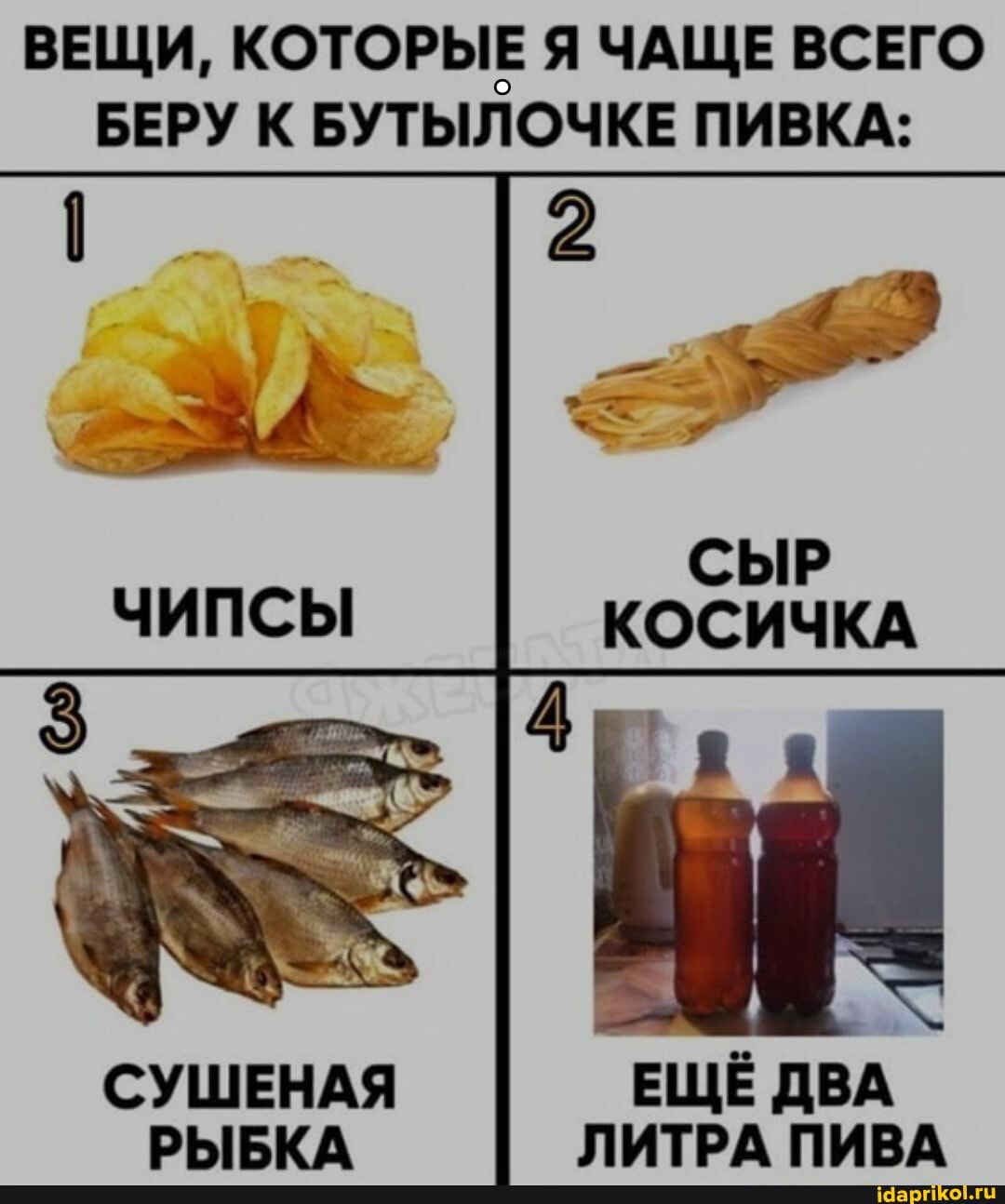 ВЕЩИ, КОТОРЫЕ Я ЧАЩЕ ВСЕГО
БЕРУ К БУТЫЛОЧКЕ ПИВКА:
СЫР ЧИПСЫ КОСИЧКА
СУШЕНАЯ ЕЩЁ ДВА РЫБКА ЛИТРА ПИВА