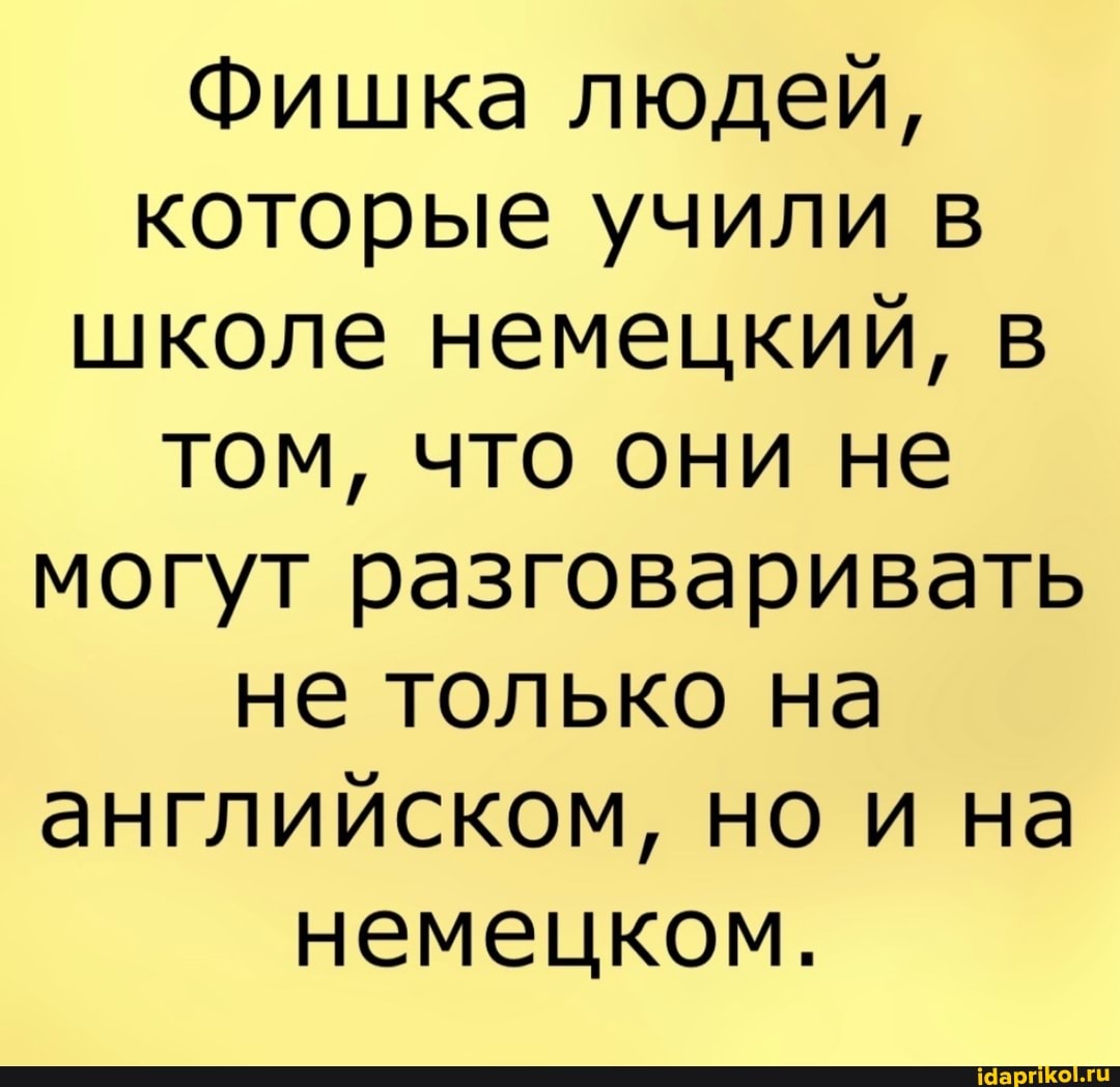 Фишка людей, которые учили в школе немецкий, в том, что они не могут разговаривать не только на английском, но и на немецком.
