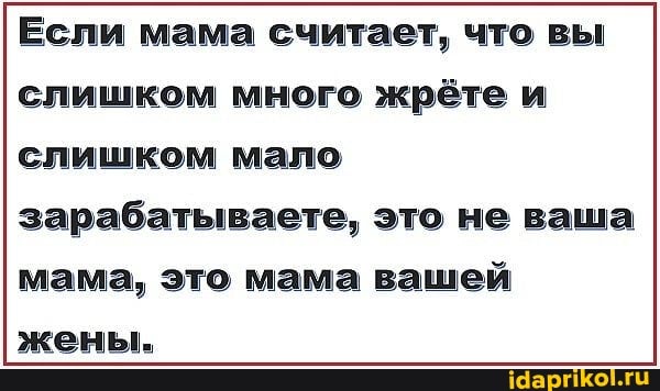 Если мама считает, что вы слишком много жрёте и слишком мало зарабатываете, это не ваша
мама, это мама вашей
жены.