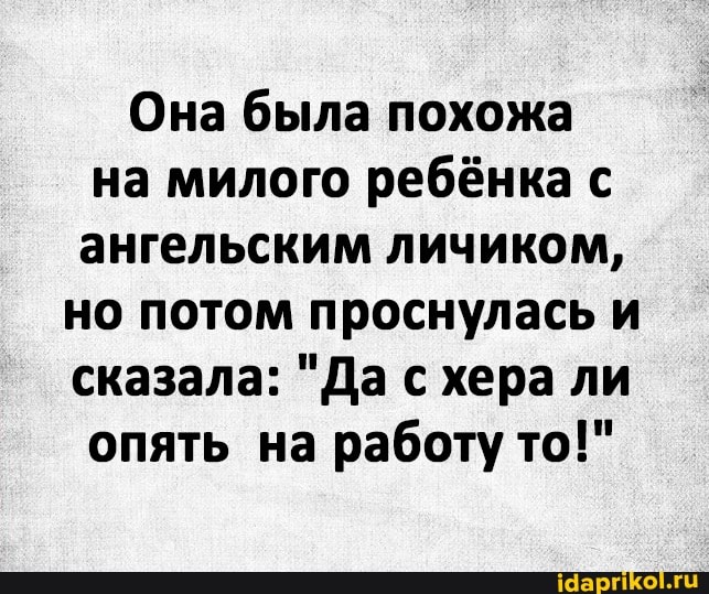 Она была похожа на милого ребёнка с ангельским личиком,
но потом проснулась и сказала: "Да с хера ли опять на работу то!"