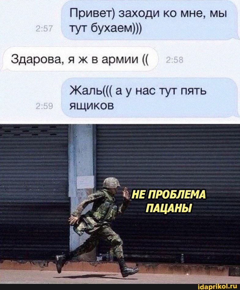 Привет) заходи ко мне, мы
257 тут бухаем)))
Здарова, я ж в армии 258
Жаль((( а у нас тут пять ящиков
ПАЦАНЫ