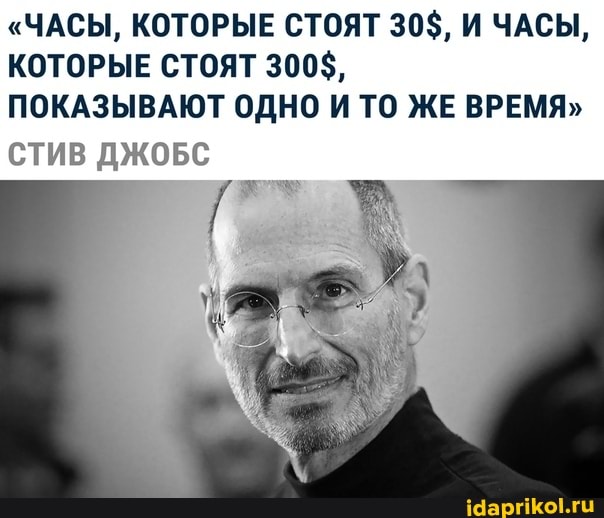"ЧАСЫ, КОТОРЫЕ СТОЯТ 30$, И ЧАСЫ,
КОТОРЫЕ СТОЯТ 300$,
ПОКАЗЫВАЮТ ОДНО И ТО ЖЕ ВРЕМЯ"
СТИВ ДЖОБС