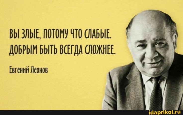 ВЫ ЗЛЫЕ, ПОТОМУ ЧТО (ЛАБЫЕ.
ДОБРЫМ БЫТЬ ВСЕГДА СЛОЖНЕЕ.
Евгений Леонов