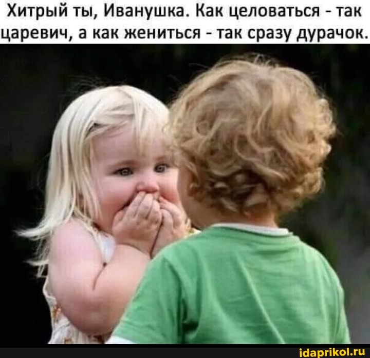 Хитрый ты, Иванушка. Как целоваться - так царевич, а как жениться - так сразу дурачок.