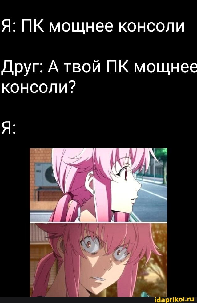 Я: ПК мощнее консоли
Друг: А твой ПК мощнее консоли?
