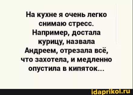 На кухне я очень легко снимаю стресс.
Например, достала курицу, назвала
Андреем, отрезала всё, что захотела, и медленно опустила в кипяток...