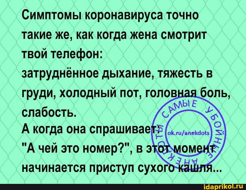 Симптомы коронавируса точно такие же, как когда жена смотрит твой телефон:
затруднённое дыхание, тяжесть в груди, холодный пот, головная боль,
слабость.
А когда она спрашивае
"А чей это номер?", вэ начинается приступ сухого