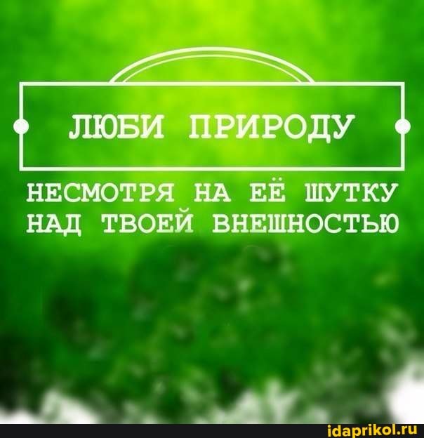 ЛЮБИ ПРИРОДУ
НЕСМОТРЯ НА ЕЁ ШУТКУ НАД ТВОЕИ ВНЕШНОСТЬЮ