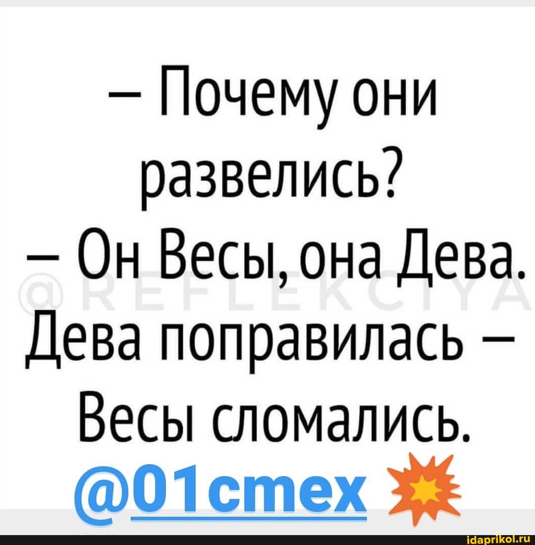 - Почему они развелись?
- Он Весы, она Дева.
Дева поправилась
Весы сломались.
@01стех 34%