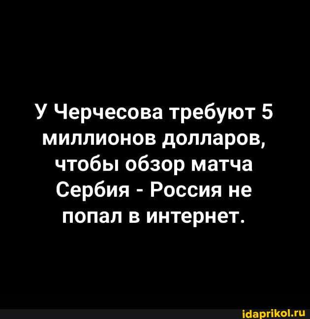 У Черчесова требуют 5 миллионов долларов, чтобы обзор матча
Сербия - Россия не попал в интернет.