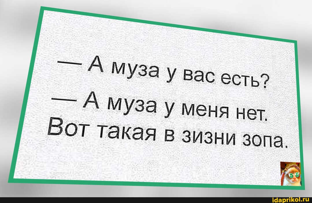 - А муза У вас есть?
- А муза у меня нет
Вот такая в зизни зопа.