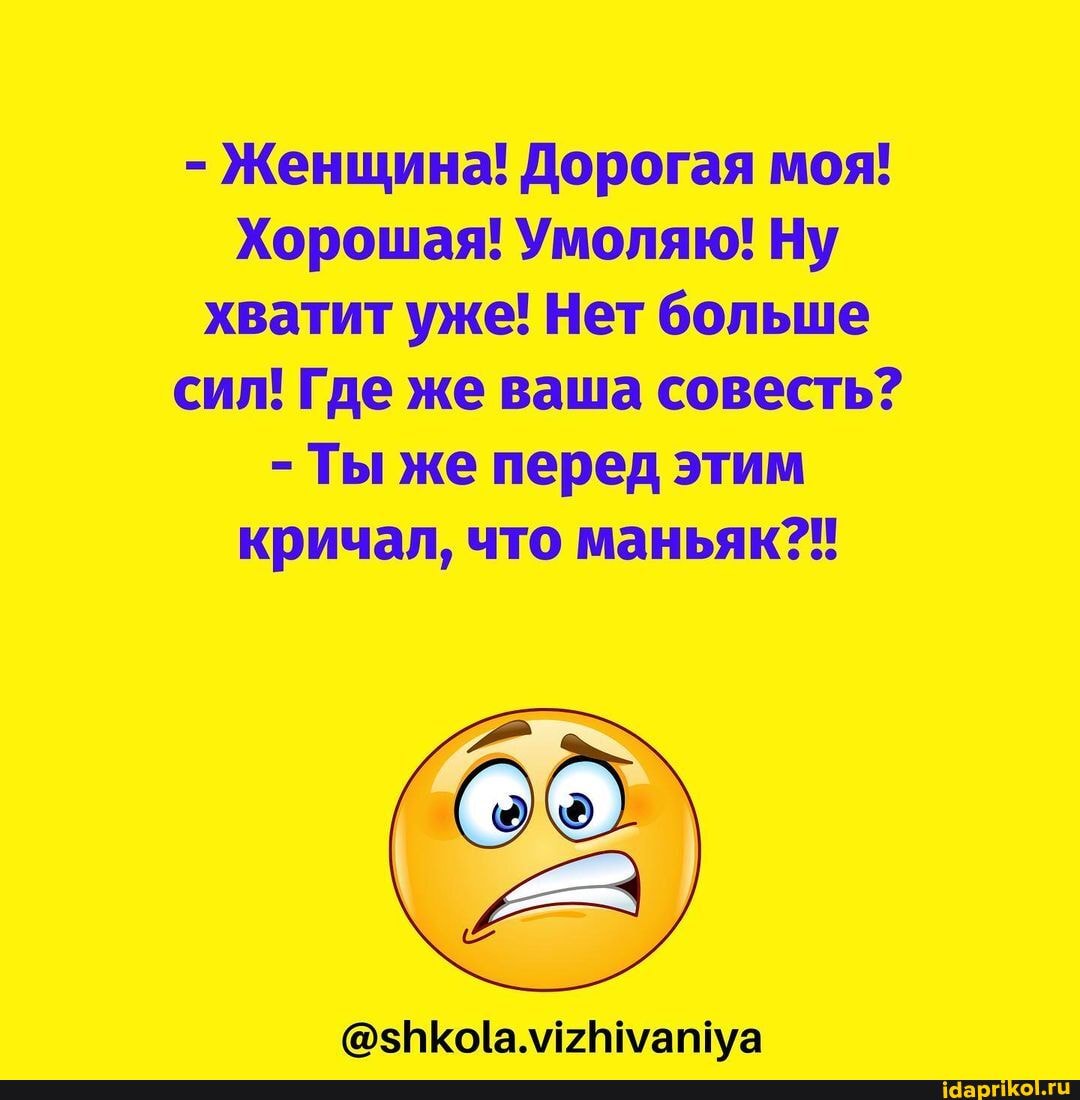 - Женщина! Дорогая моя!
Хорошая! Умоляю! Ну хватит уже! Нет больше сил! Где же ваша совесть?
- Ты же перед этим кричал, что маньяк?!