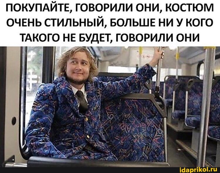ПОКУПАЙТЕ, ГОВОРИЛИ ОНИ, КОСТЮМ ОЧЕНЬ СТИЛЬНЫЙ, БОЛЬШЕ НИ У КОГО ТАКОГО НЕ БУДЕТ, ГОВОРИЛИ ОНИ