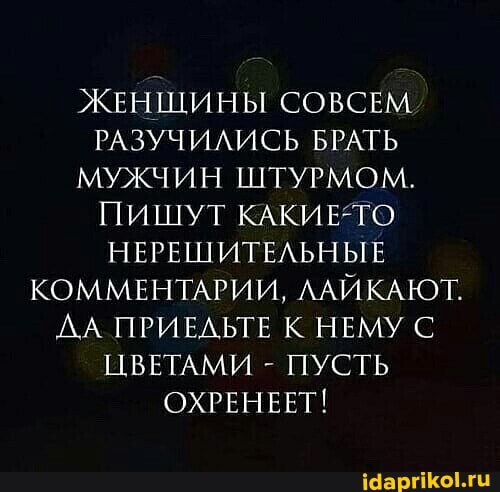 ЖЕНЩИНЫ СОВСЕМ РАЗУЧИЛИСЬ БРАТЬ МУЖЧИН ШТУРМОМ.
ПИШУТ КАКИ ЕТО НЕРЕШИТЕЛЬНЫЕ КОММЕНТАРИИ, ЛАЙКАЮТ.
ДА ПРИЕДЬТЕ К НЕМУ С ЦВЕТАМИ - ПУСТЬ ОХРЕНЕЕТ!