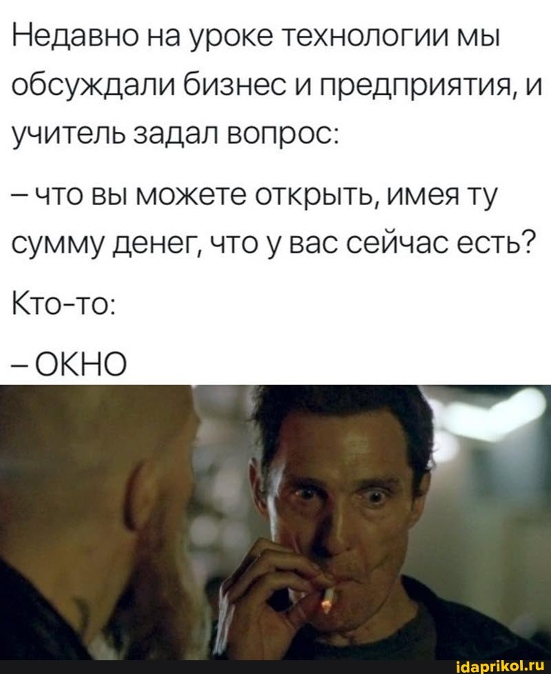 Недавно на уроке технологии мы обсуждали бизнес и предприятия, и учитель задал вопрос:
- что вы можете открыть, имея ту сумму денег, что у вас сейчас есть?
Кто-то:
- ОКНО