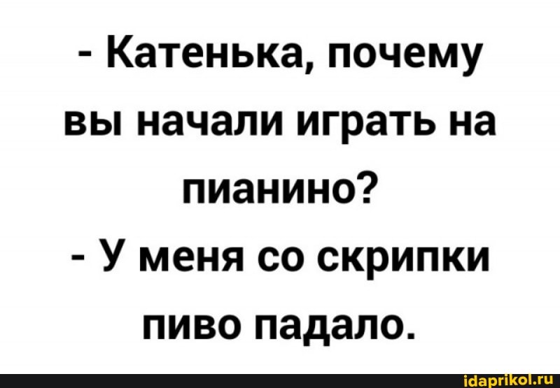 - Катенька, почему вы начали играть на пианино?
- У меня со скрипки пиво падало.