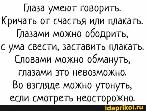 Глаза умеют говорить.
Кричать от счастья или плакать.
Глазами можно ободрить,
с ума свести, заставить плакать.
Словами можно обмануть, глазами это невозможно.
Во взгляде можно утонуть, если смотреть неосторожно.