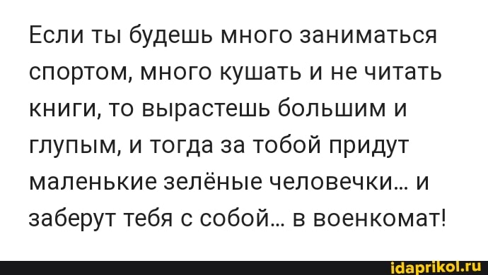 Если ты будешь много заниматься спортом, много кушать и не читать книги, то вырастешь большим и глупым, и тогда за тобой придут маленькие зелёные человечки... и заберут тебя с собой... в военкомат!
