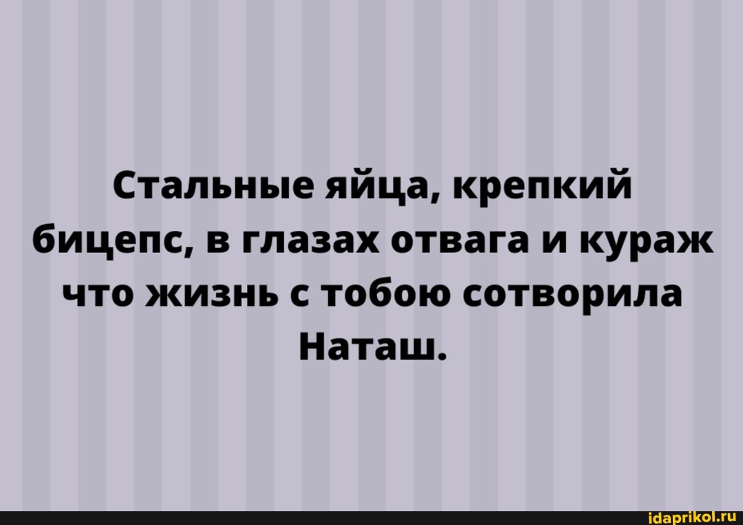 Стальные яйца, крепкий бицепс, в глазах отвага и кураж что жизнь с тобою сотворила
Наташ.