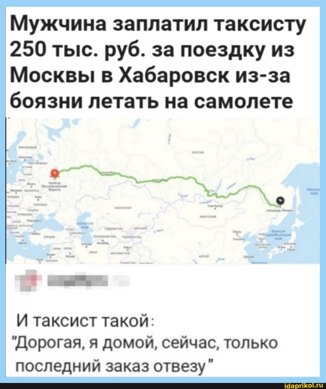 Мужчина заплатил таксисту
250 тыс. руб. за поездку из
Москвы в Хабаровск из-за боязни летать на самолете
И таксист такой:
"Дорогая, я домой, сейчас, только
I последний заказ отвезу"