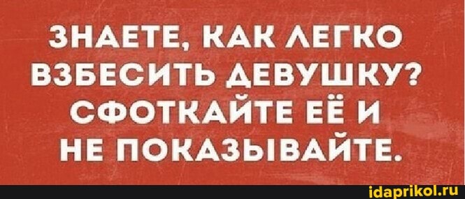 ЗНАЕТЕ, КАК ЛЕГКО ВЗБЕСИТЬ ДЕВУШКУ?
СФОТКАЙТЕ ЕЁ И.
НЕ ПОКАЗЫВАЙТЕ.