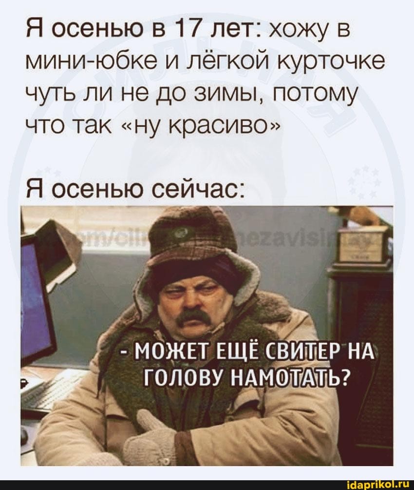 Я осенью в 17 лет: хожу в мини-юбке и лёгкой курточке чуть ли не до зимы, потому что так "ну красиво"
Я осенью сейчас:
- МОЖЕТ ЕЩЕ СВИТЕР НА
ГОЛОВУ