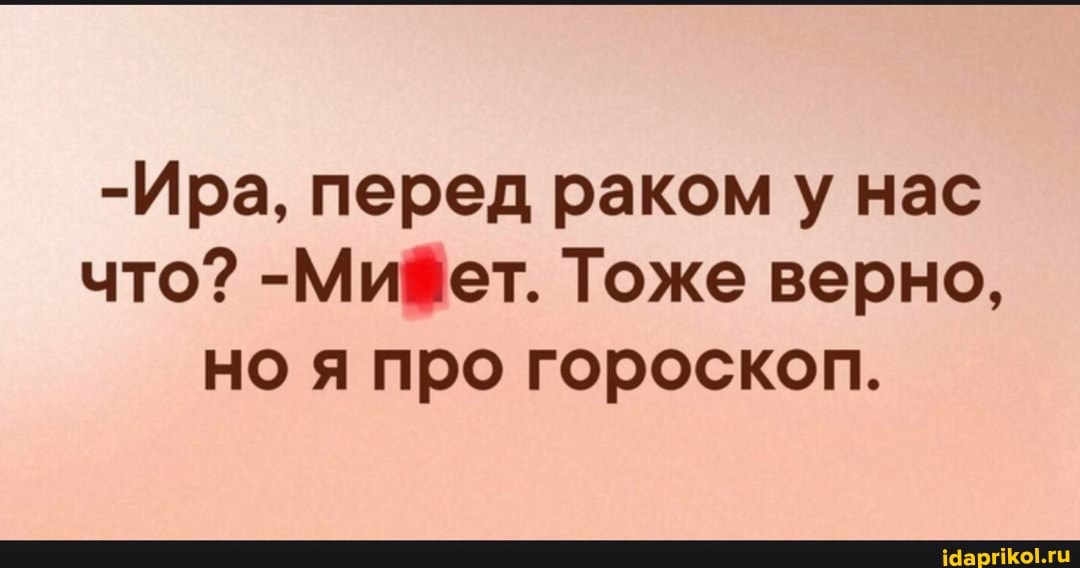 -Ира, перед раком у нас что? -Мифет. Тоже верно, но я про гороскоп.