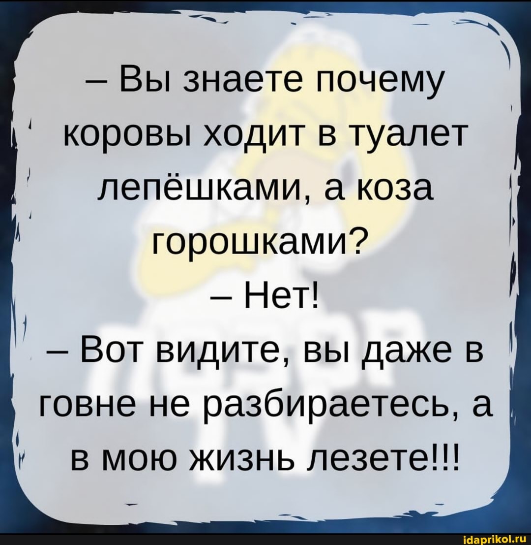 Вы знаете почему коровы ходит в туалет лепешками, а коза горошками?
- Нет!
Вот видите, вы даже в I говне не разбираетесь, а в мою жизнь лезете!!