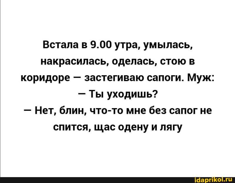 Встала в 9.00 утра, умылась, накрасилась, оделась, стою в коридоре - застегиваю сапоги. Муж:
- Ты уходишь?
- Нет, блин, что-то мне без сапог не спится, щас одену и лягу