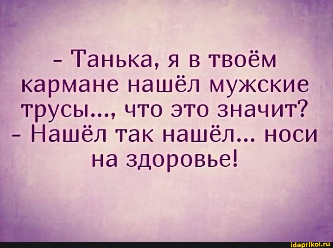 Танька, я в твоём кармане нашёл мужские трусы..., что это значит?
Нашёл так нашёл... носи
на здоровье!