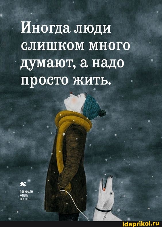 Иногда люди
слишком много`
думают, а надо
проето жить.