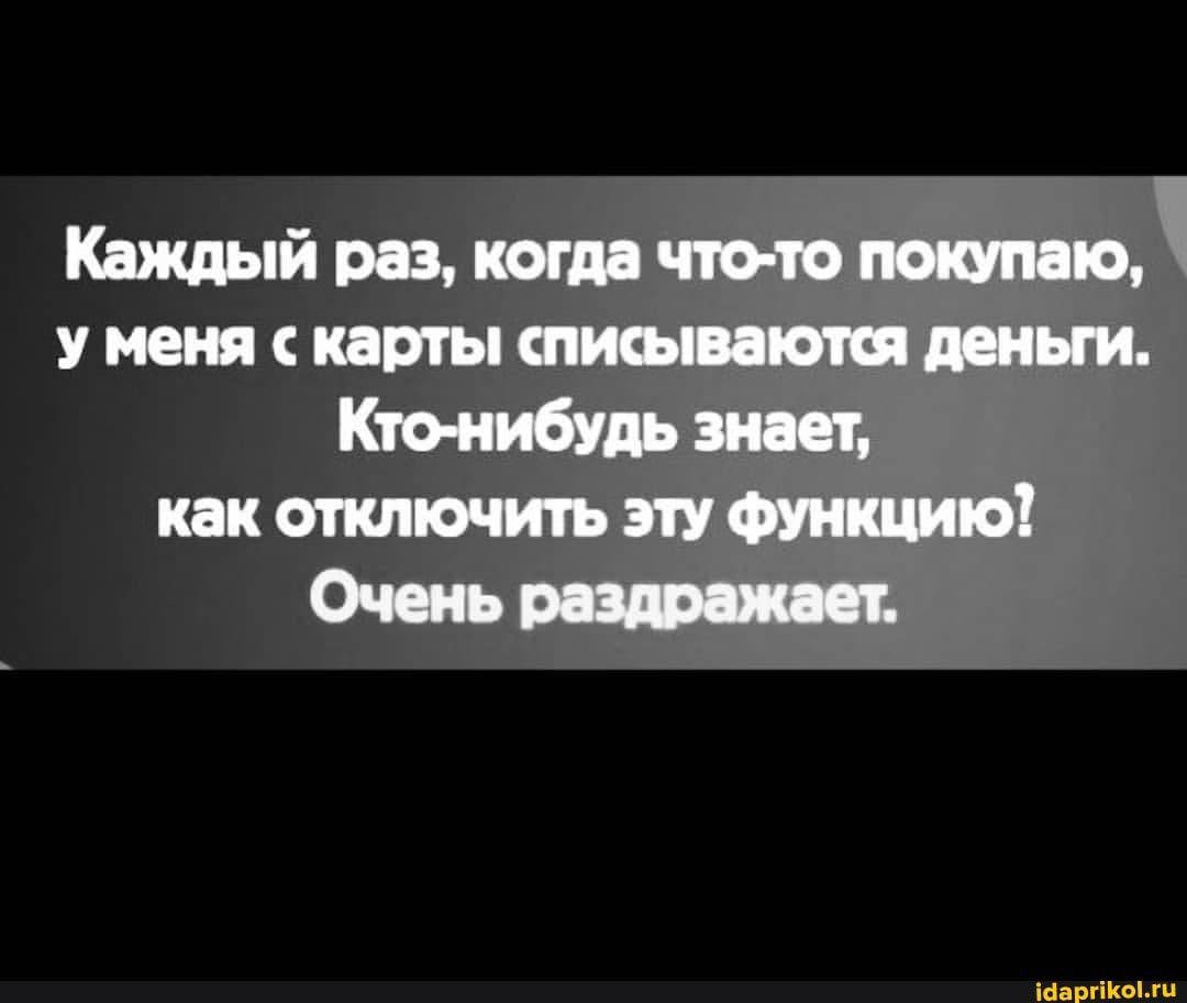 Каждый раз, когда что-то покупаю, у меня с карты списываются деньги.
Кто-нибудь знает, как отключить эту функцию!
Очень раздражает.