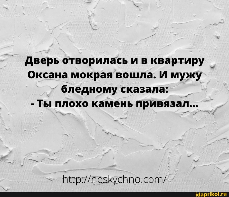 Дверь отворилась и в квартиру
Оксана мокрая вошла. И мужу бледному сказала:
- Ты плохо камень привязал...