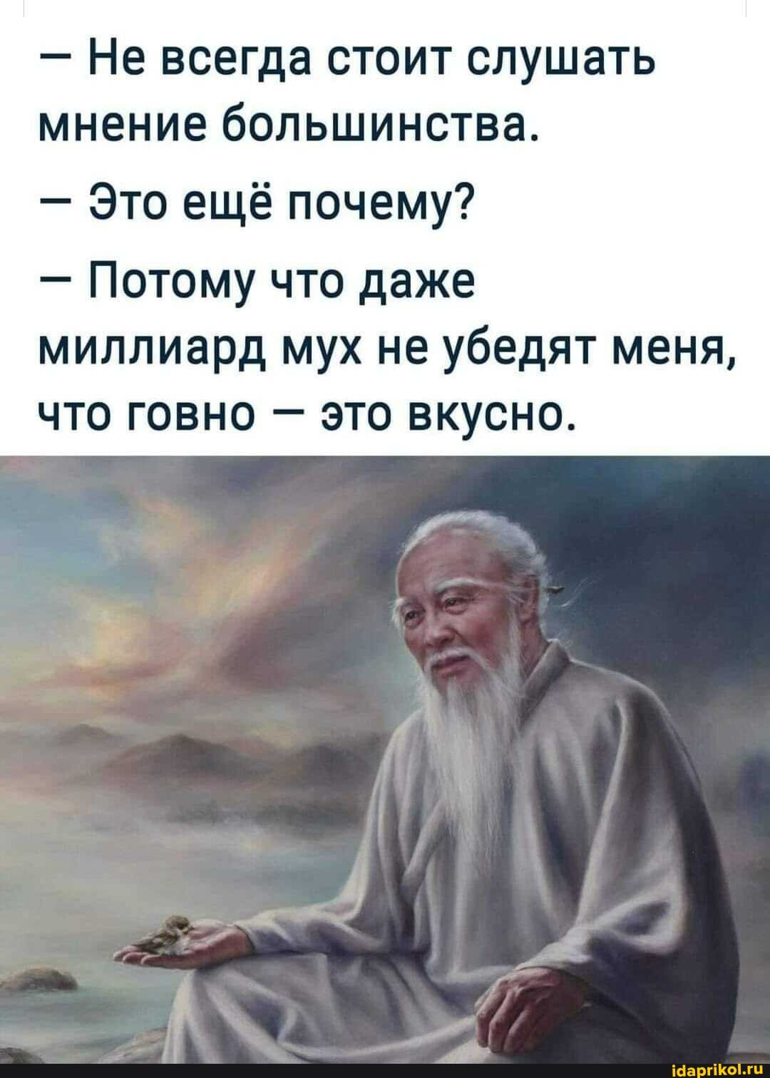 - Не всегда стоит слушать мнение большинства.
- Это ещё почему?
- Потому что даже миллиард мух не убедят меня, что говно - это вкусно.