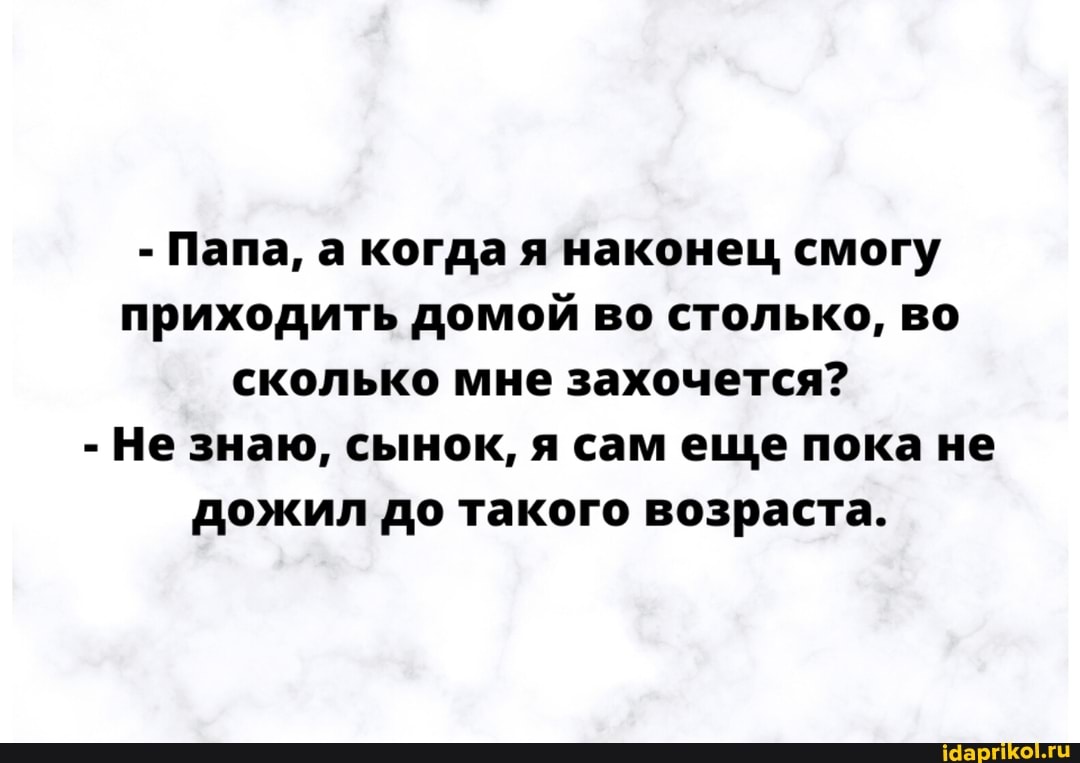 - Папа, а когда я наконец смогу приходить домой во столько, во сколько мне захочется?
- Не знаю, сынок, я сам еще пока не дожил до такого возраста.
