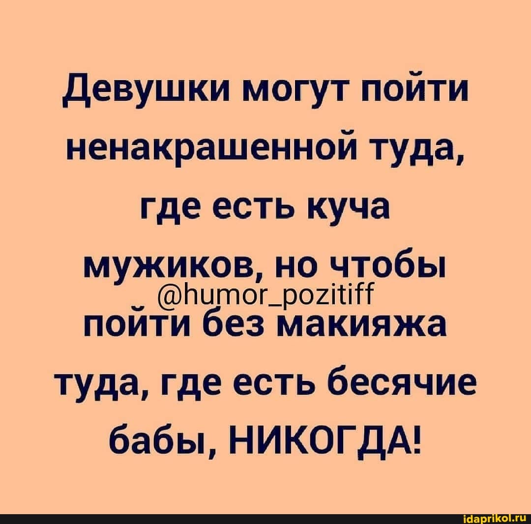 Девушки могут пойти ненакрашенной туда, где есть куча мужиков, но чтобы
пойти без макияжа туда, где есть бесячие
бабы, НИКОГДА!