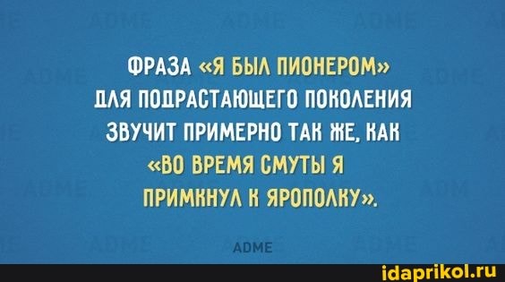 ФРАЗА "Я БЫЛ ПИОНЕРОМ"
ПЛЯ ПОПРАСТАЮЩЕГО ПОКОЛЕНИЯ
ЗВУЧИТ ПРИМЕРНО ТАК НЕ, НАК
"В0 ВРЕМЯ СМУТЫ Я
ПРИМКНУЛ Н ЯРОПОЛКУ".