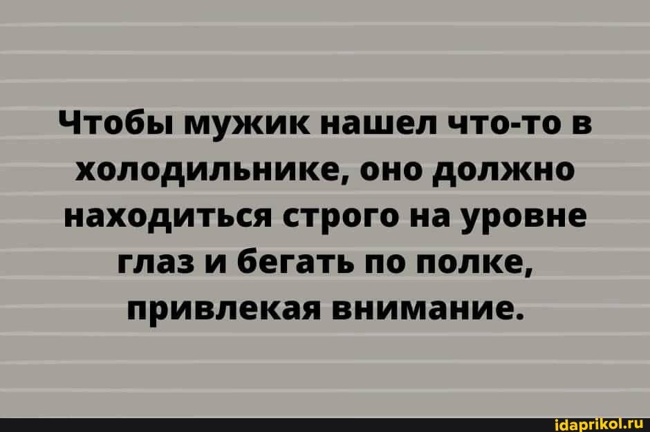 Чтобы мужик нашел что-то в холодильнике, оно должно находиться строго на уровне глаз и бегать по полке, привлекая внимание.