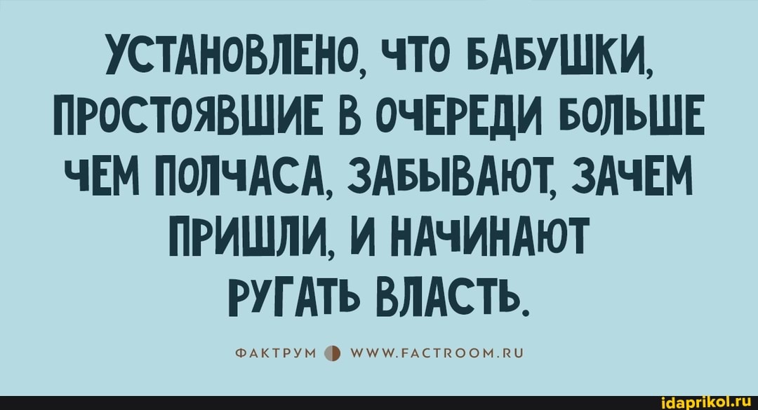 УСТАНОВЛЕНО, ЧТО БАБУШКИ,
ПРОСТОЯВШИЕ В ОЧЕРЕДИ БОЛЬШЕ ЧЕМ ПОЛЧАСА, ЗАБЫВАЮТ, ЗАЧЕМ
ПРИШЛИ, И НАЧИНАЮТ РУГАТЬ ВЛАСТЬ.
ФАКТРУМ ЕАСТВООМ.