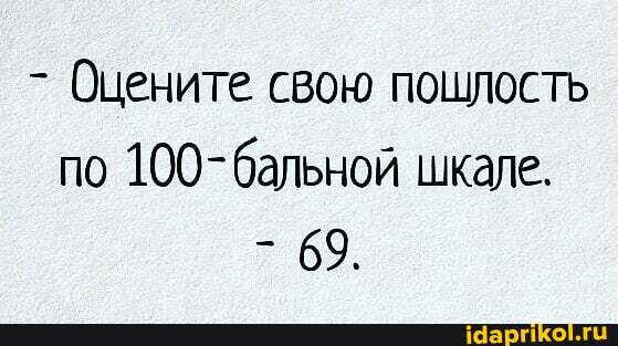 Оцените свою пошлость по 100-бальной шкале.
- 69.