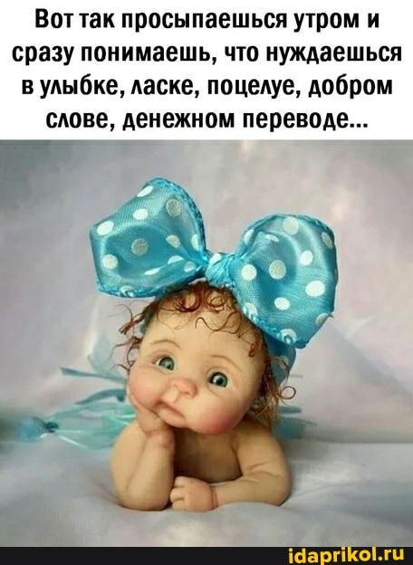 Вот так просыпаешься утром и сразу понимаешь, что нуждаешься в улыбке, ласке, поцелуе, добром слове, денежном переводе...