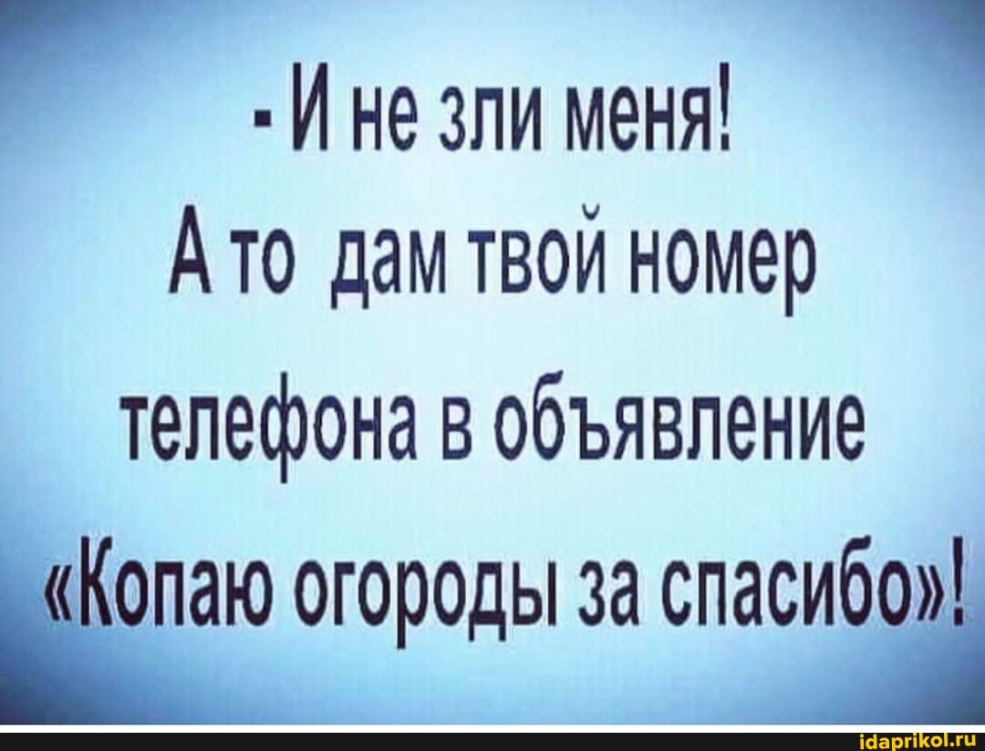 И не зли меня
Ато дам твой номер
телефона в обявление
Копаю огороды за сласибо