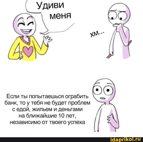 Удиви
Если ты попытаешься ограбить банк, то у тебя не будет проблем едой, жильем и деньгами на ближайшие 10 лет, независимо от твоего успеха.